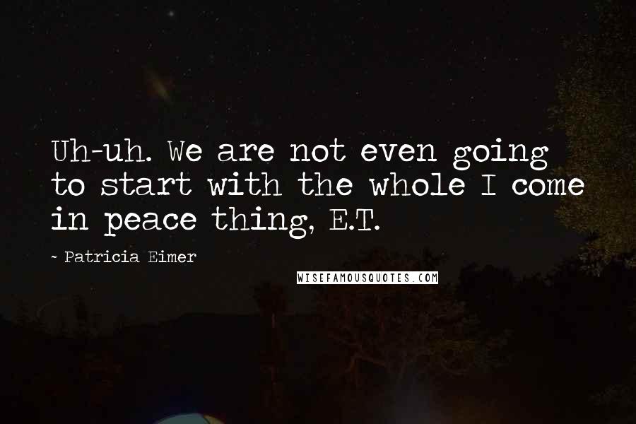 Patricia Eimer Quotes: Uh-uh. We are not even going to start with the whole I come in peace thing, E.T.