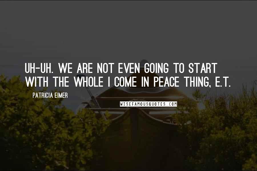 Patricia Eimer Quotes: Uh-uh. We are not even going to start with the whole I come in peace thing, E.T.