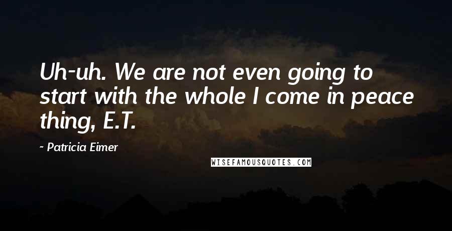 Patricia Eimer Quotes: Uh-uh. We are not even going to start with the whole I come in peace thing, E.T.