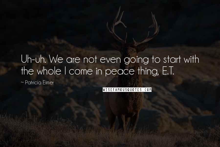 Patricia Eimer Quotes: Uh-uh. We are not even going to start with the whole I come in peace thing, E.T.
