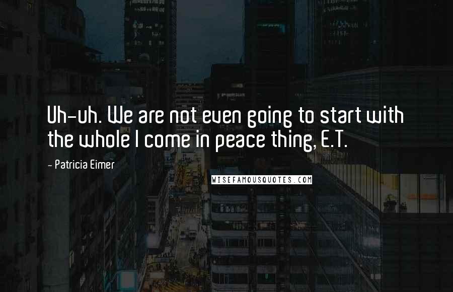 Patricia Eimer Quotes: Uh-uh. We are not even going to start with the whole I come in peace thing, E.T.