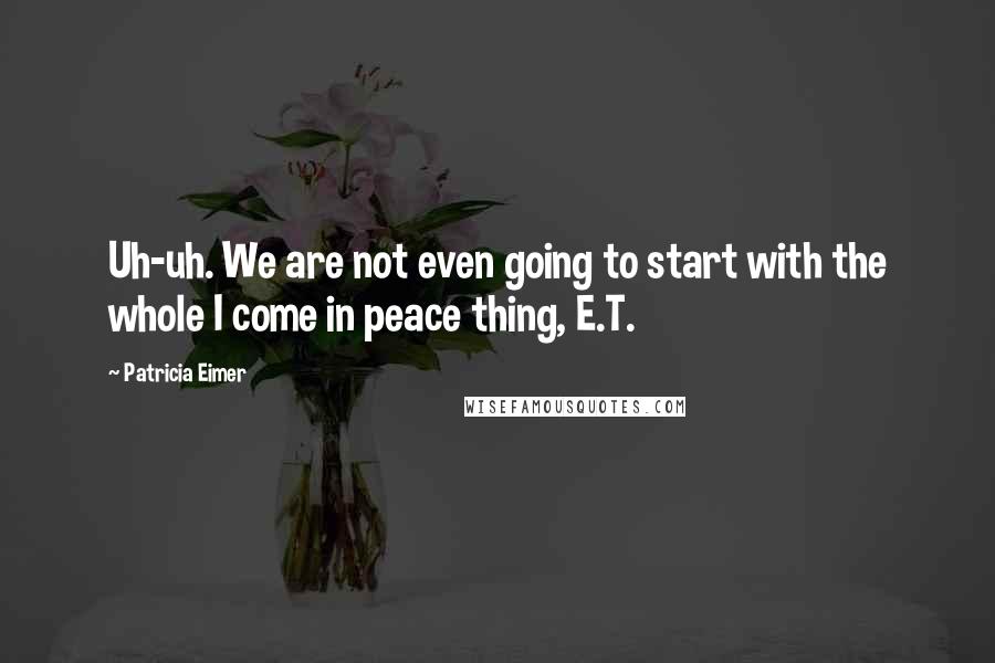 Patricia Eimer Quotes: Uh-uh. We are not even going to start with the whole I come in peace thing, E.T.