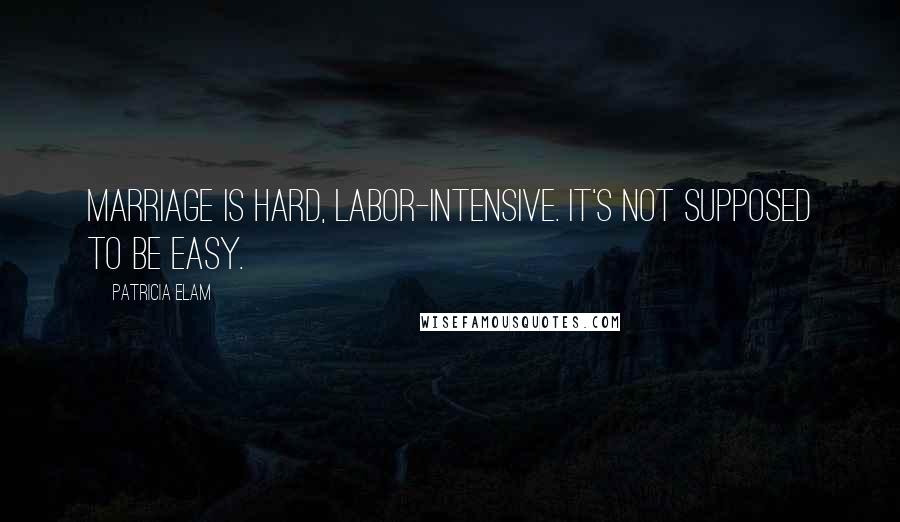 Patricia Elam Quotes: Marriage is hard, labor-intensive. It's not supposed to be easy.