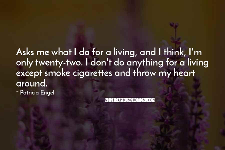 Patricia Engel Quotes: Asks me what I do for a living, and I think, I'm only twenty-two. I don't do anything for a living except smoke cigarettes and throw my heart around.