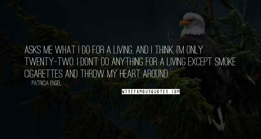 Patricia Engel Quotes: Asks me what I do for a living, and I think, I'm only twenty-two. I don't do anything for a living except smoke cigarettes and throw my heart around.