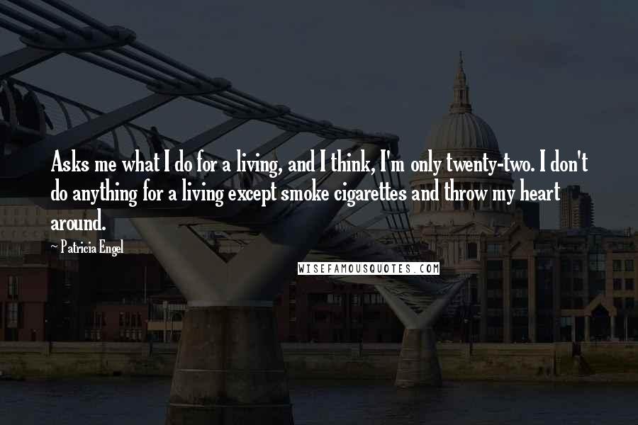 Patricia Engel Quotes: Asks me what I do for a living, and I think, I'm only twenty-two. I don't do anything for a living except smoke cigarettes and throw my heart around.