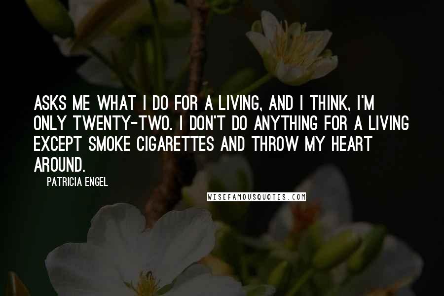 Patricia Engel Quotes: Asks me what I do for a living, and I think, I'm only twenty-two. I don't do anything for a living except smoke cigarettes and throw my heart around.