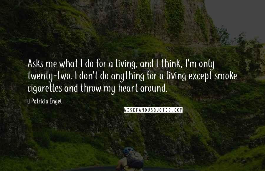 Patricia Engel Quotes: Asks me what I do for a living, and I think, I'm only twenty-two. I don't do anything for a living except smoke cigarettes and throw my heart around.