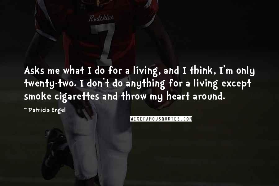 Patricia Engel Quotes: Asks me what I do for a living, and I think, I'm only twenty-two. I don't do anything for a living except smoke cigarettes and throw my heart around.