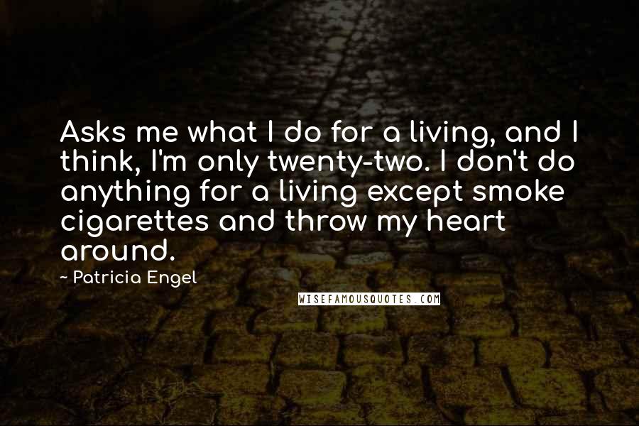 Patricia Engel Quotes: Asks me what I do for a living, and I think, I'm only twenty-two. I don't do anything for a living except smoke cigarettes and throw my heart around.