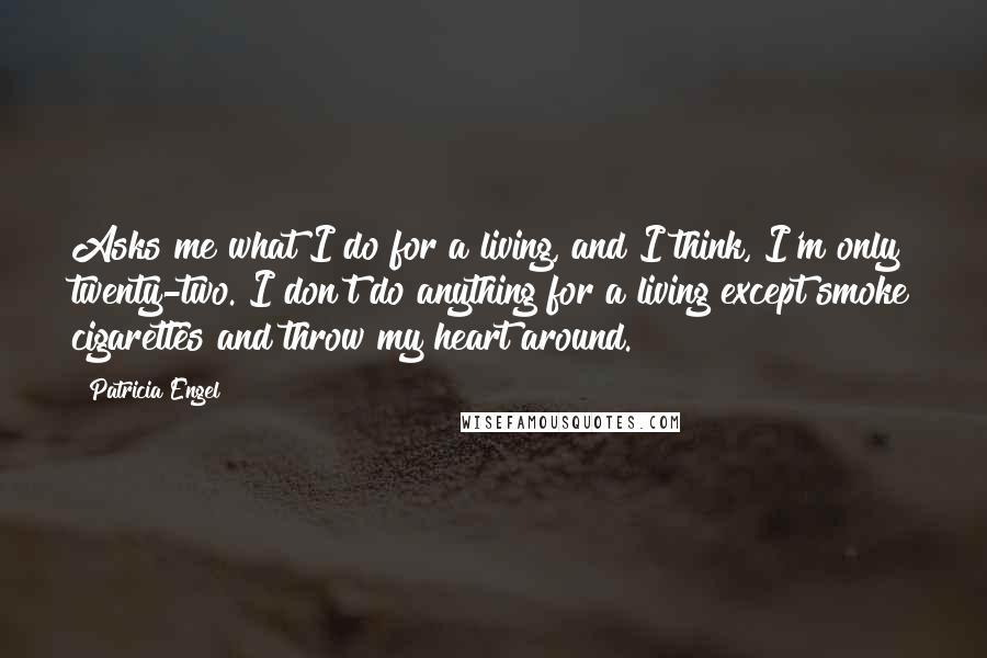 Patricia Engel Quotes: Asks me what I do for a living, and I think, I'm only twenty-two. I don't do anything for a living except smoke cigarettes and throw my heart around.