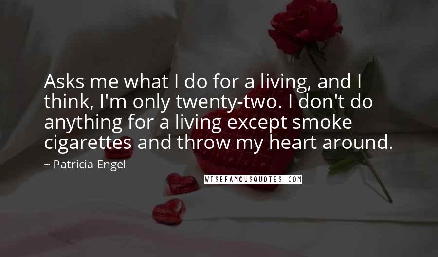 Patricia Engel Quotes: Asks me what I do for a living, and I think, I'm only twenty-two. I don't do anything for a living except smoke cigarettes and throw my heart around.