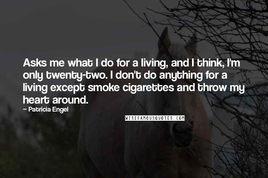 Patricia Engel Quotes: Asks me what I do for a living, and I think, I'm only twenty-two. I don't do anything for a living except smoke cigarettes and throw my heart around.