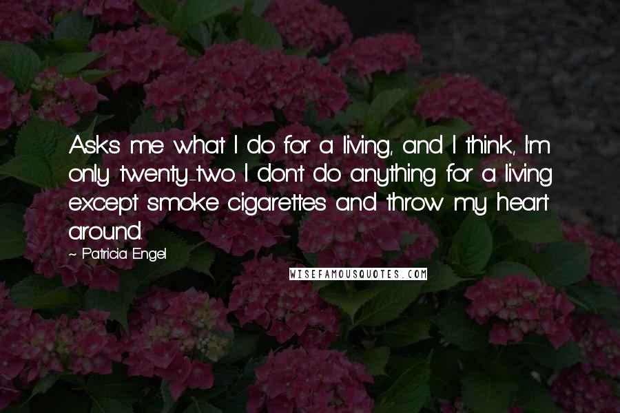 Patricia Engel Quotes: Asks me what I do for a living, and I think, I'm only twenty-two. I don't do anything for a living except smoke cigarettes and throw my heart around.