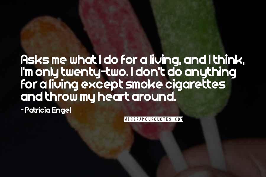 Patricia Engel Quotes: Asks me what I do for a living, and I think, I'm only twenty-two. I don't do anything for a living except smoke cigarettes and throw my heart around.