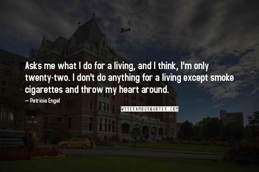 Patricia Engel Quotes: Asks me what I do for a living, and I think, I'm only twenty-two. I don't do anything for a living except smoke cigarettes and throw my heart around.