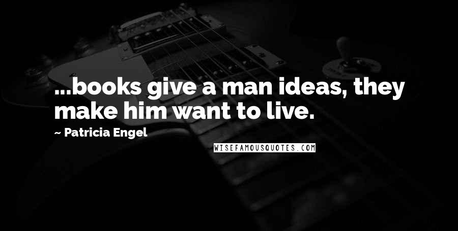 Patricia Engel Quotes: ...books give a man ideas, they make him want to live.