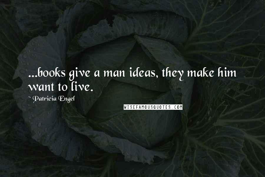 Patricia Engel Quotes: ...books give a man ideas, they make him want to live.