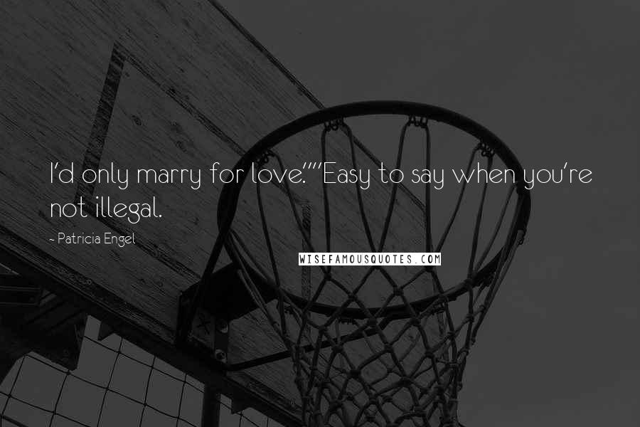 Patricia Engel Quotes: I'd only marry for love.""Easy to say when you're not illegal.