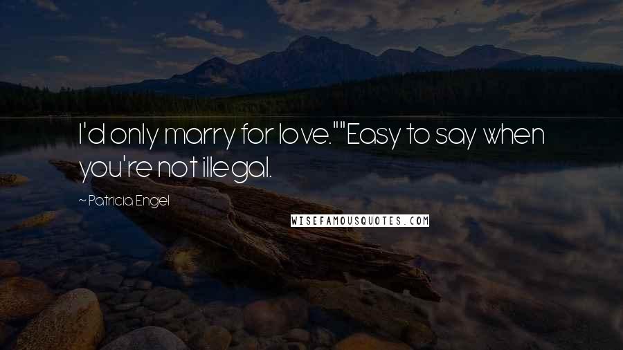 Patricia Engel Quotes: I'd only marry for love.""Easy to say when you're not illegal.