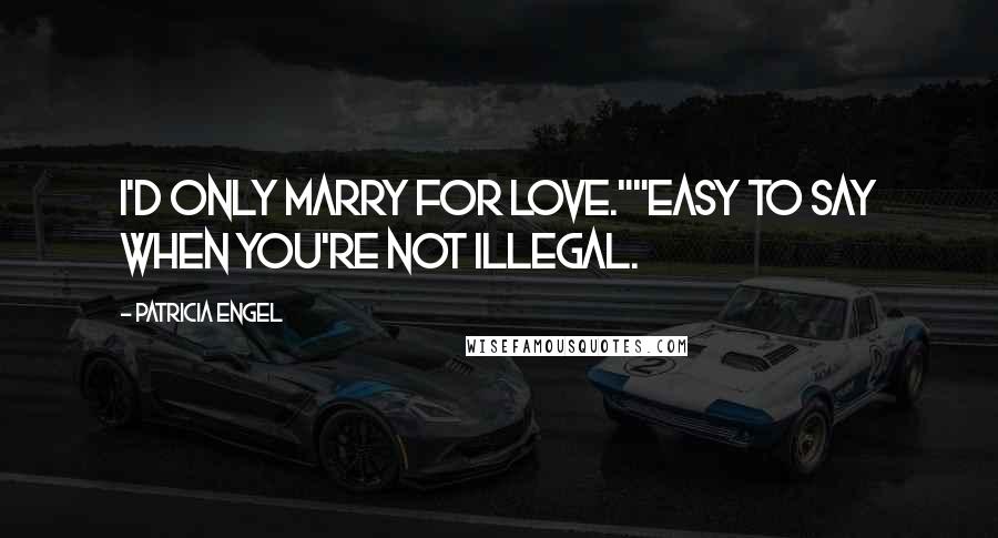 Patricia Engel Quotes: I'd only marry for love.""Easy to say when you're not illegal.