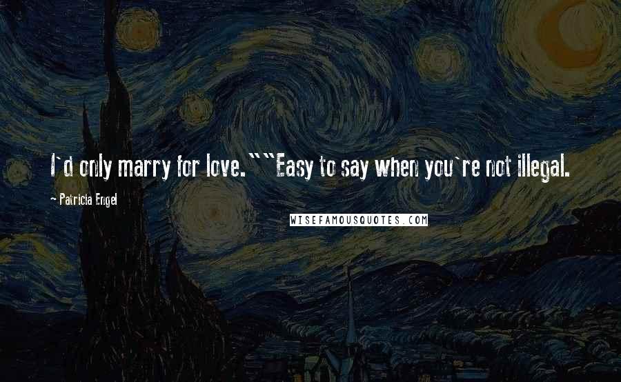 Patricia Engel Quotes: I'd only marry for love.""Easy to say when you're not illegal.