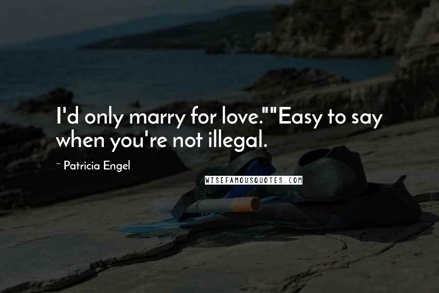 Patricia Engel Quotes: I'd only marry for love.""Easy to say when you're not illegal.