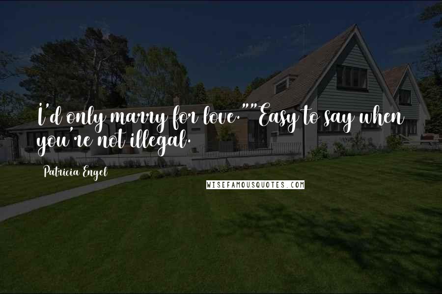 Patricia Engel Quotes: I'd only marry for love.""Easy to say when you're not illegal.