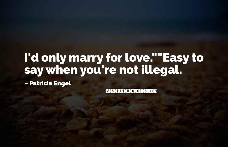 Patricia Engel Quotes: I'd only marry for love.""Easy to say when you're not illegal.