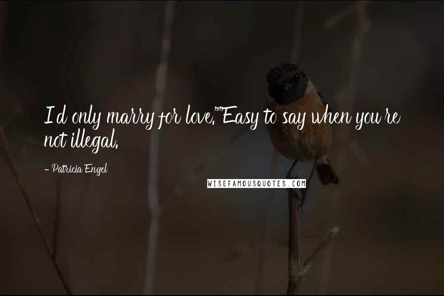 Patricia Engel Quotes: I'd only marry for love.""Easy to say when you're not illegal.