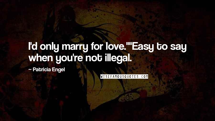 Patricia Engel Quotes: I'd only marry for love.""Easy to say when you're not illegal.