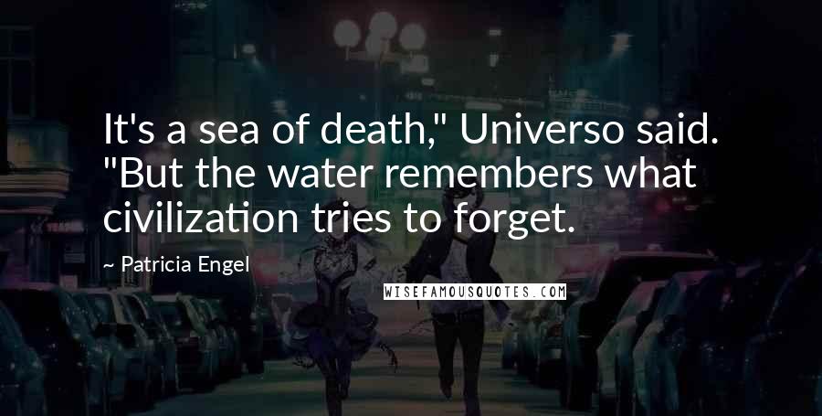 Patricia Engel Quotes: It's a sea of death," Universo said. "But the water remembers what civilization tries to forget.