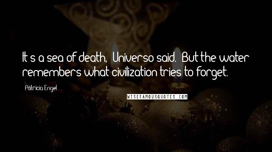 Patricia Engel Quotes: It's a sea of death," Universo said. "But the water remembers what civilization tries to forget.