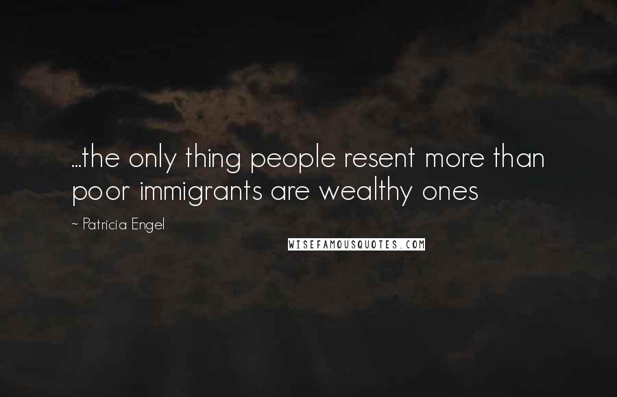 Patricia Engel Quotes: ...the only thing people resent more than poor immigrants are wealthy ones