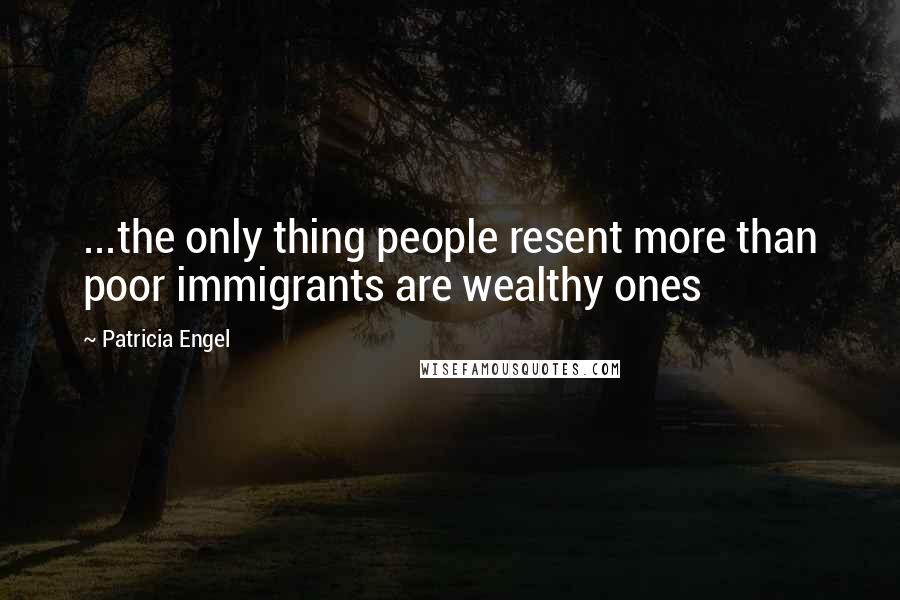 Patricia Engel Quotes: ...the only thing people resent more than poor immigrants are wealthy ones