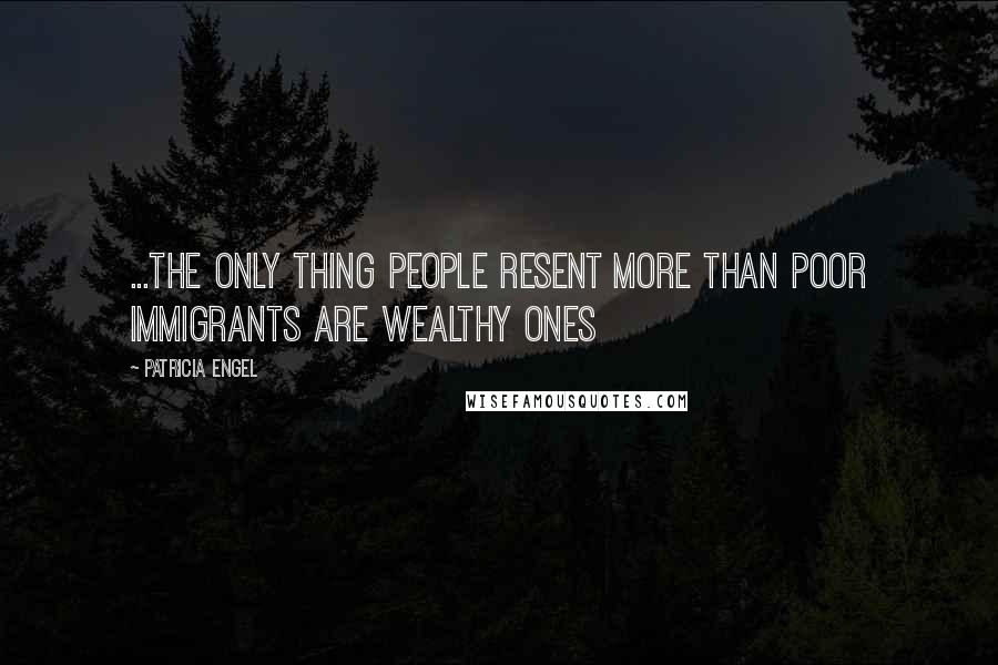 Patricia Engel Quotes: ...the only thing people resent more than poor immigrants are wealthy ones