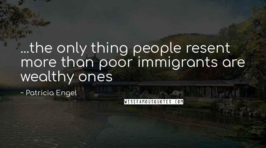 Patricia Engel Quotes: ...the only thing people resent more than poor immigrants are wealthy ones