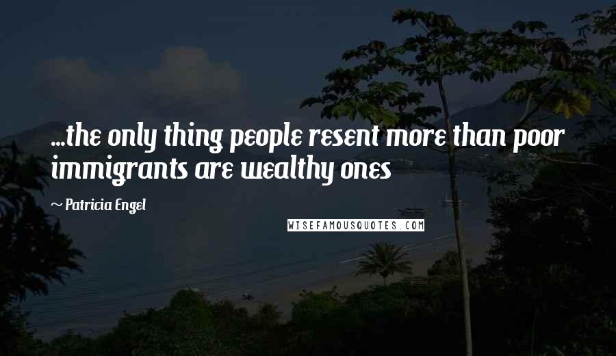 Patricia Engel Quotes: ...the only thing people resent more than poor immigrants are wealthy ones