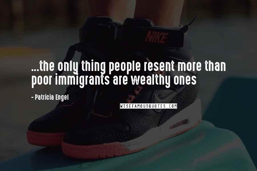 Patricia Engel Quotes: ...the only thing people resent more than poor immigrants are wealthy ones