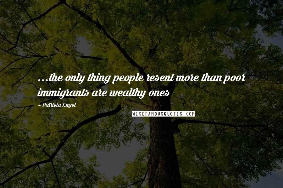 Patricia Engel Quotes: ...the only thing people resent more than poor immigrants are wealthy ones