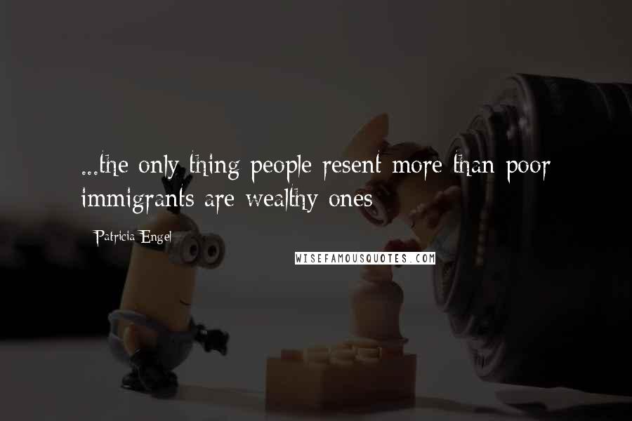 Patricia Engel Quotes: ...the only thing people resent more than poor immigrants are wealthy ones