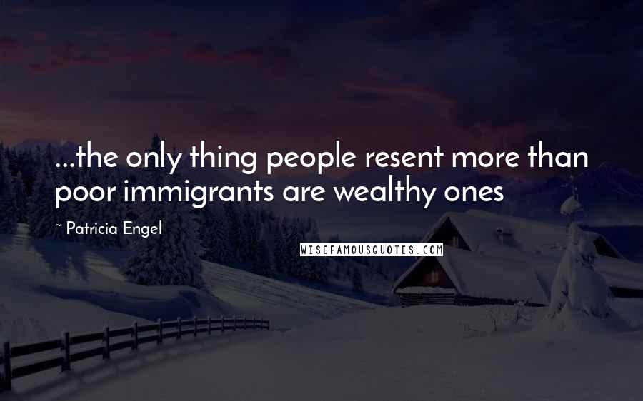 Patricia Engel Quotes: ...the only thing people resent more than poor immigrants are wealthy ones