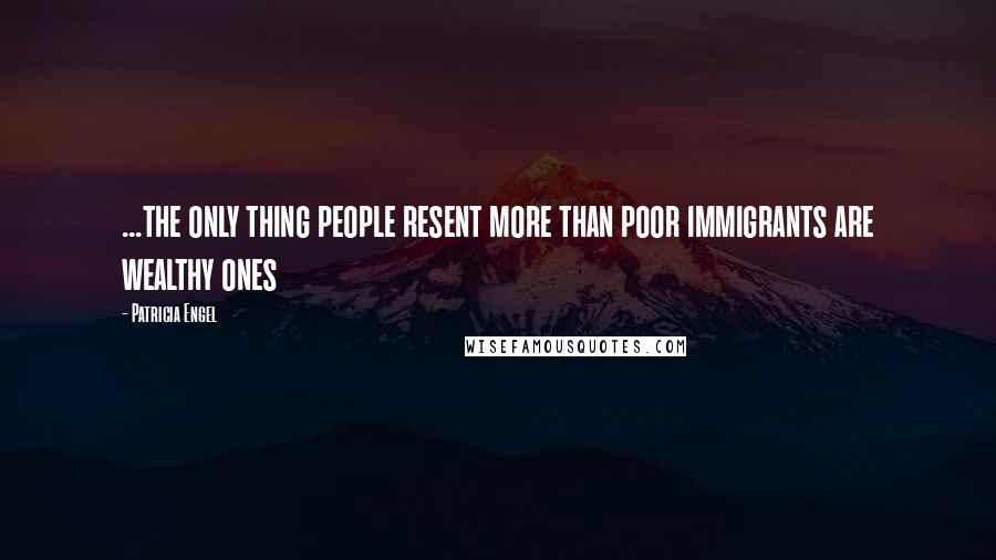 Patricia Engel Quotes: ...the only thing people resent more than poor immigrants are wealthy ones