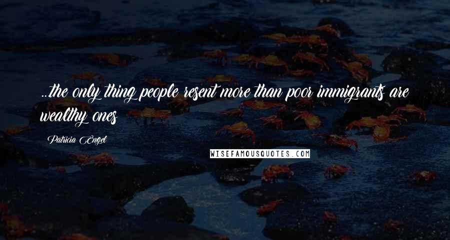 Patricia Engel Quotes: ...the only thing people resent more than poor immigrants are wealthy ones
