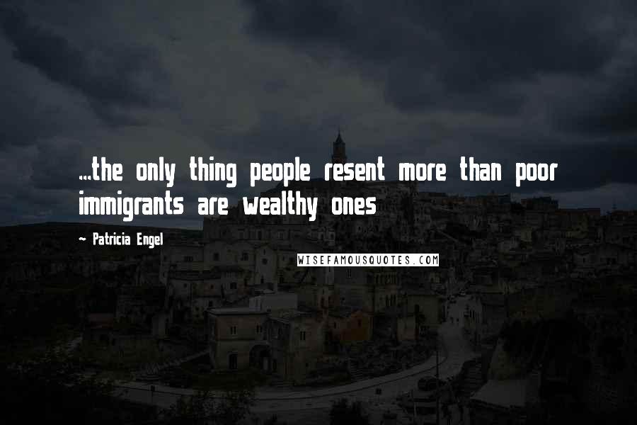 Patricia Engel Quotes: ...the only thing people resent more than poor immigrants are wealthy ones