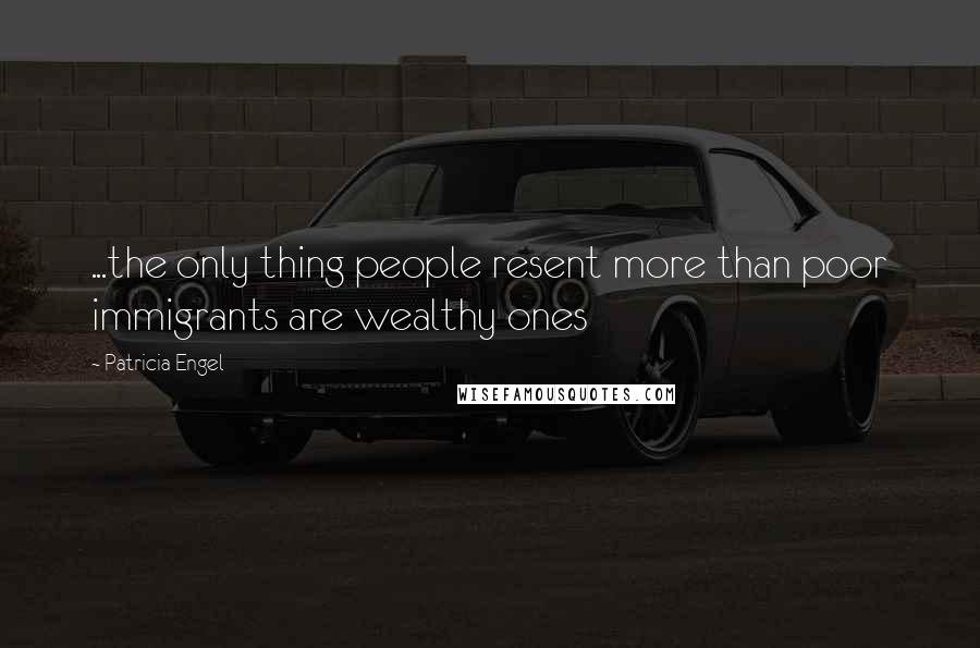 Patricia Engel Quotes: ...the only thing people resent more than poor immigrants are wealthy ones