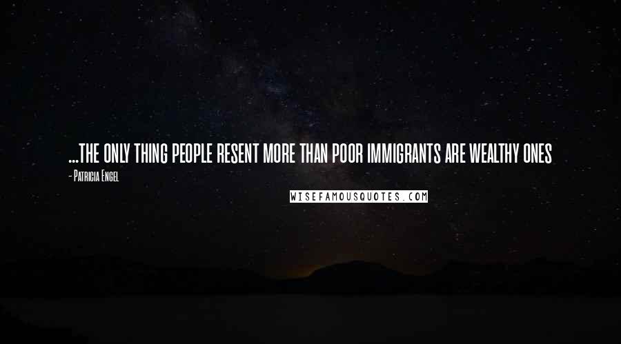 Patricia Engel Quotes: ...the only thing people resent more than poor immigrants are wealthy ones