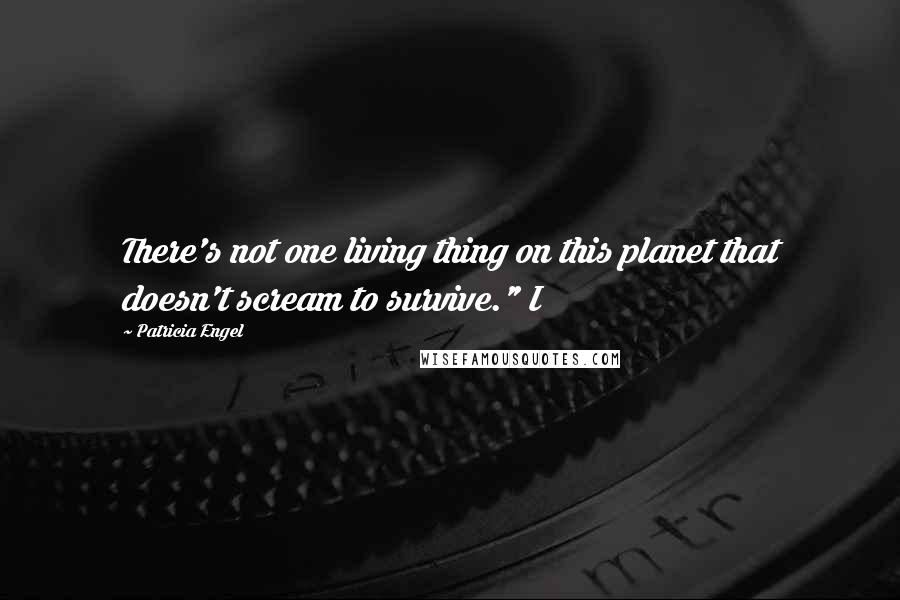 Patricia Engel Quotes: There's not one living thing on this planet that doesn't scream to survive." I