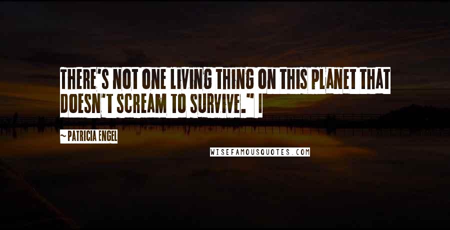 Patricia Engel Quotes: There's not one living thing on this planet that doesn't scream to survive." I