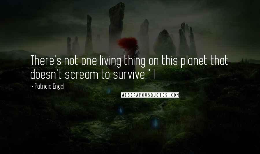 Patricia Engel Quotes: There's not one living thing on this planet that doesn't scream to survive." I